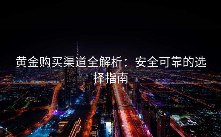 黄金购买渠道全解析：安全可靠的选择指南