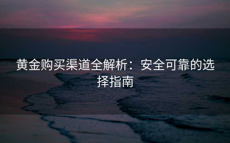 黄金购买渠道全解析：安全可靠的选择指南