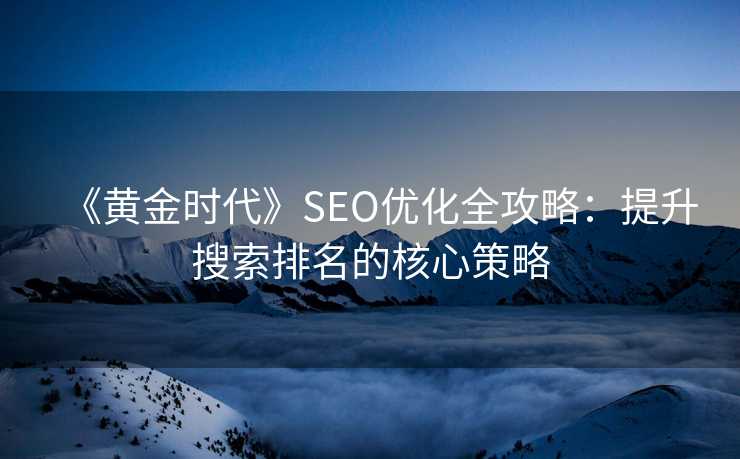 《黄金时代》SEO优化全攻略：提升搜索排名的核心策略