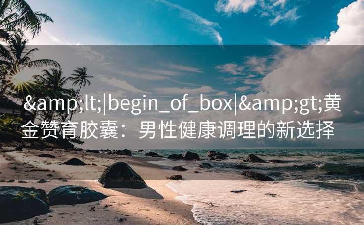 &lt;|begin_of_box|&gt;黄金赞育胶囊：男性健康调理的新选择  
