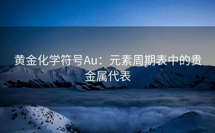 黄金化学符号Au：元素周期表中的贵金属代表