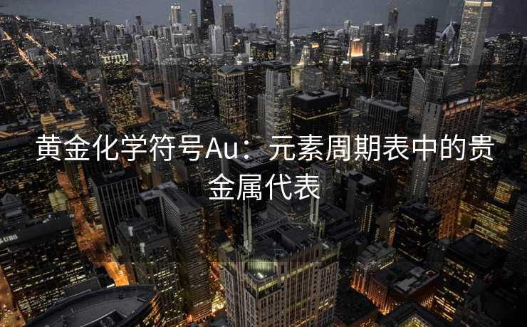 黄金化学符号Au：元素周期表中的贵金属代表
