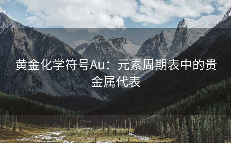 黄金化学符号Au：元素周期表中的贵金属代表