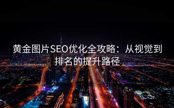 黄金图片SEO优化全攻略:从视觉到排名的提升路径 黄金图片SEO优化全攻略:从视觉到排名的提升路径