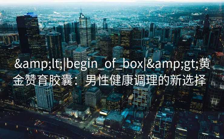 &lt;|begin_of_box|&gt;黄金赞育胶囊：男性健康调理的新选择  