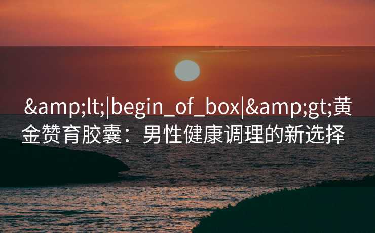 &lt;|begin_of_box|&gt;黄金赞育胶囊：男性健康调理的新选择  