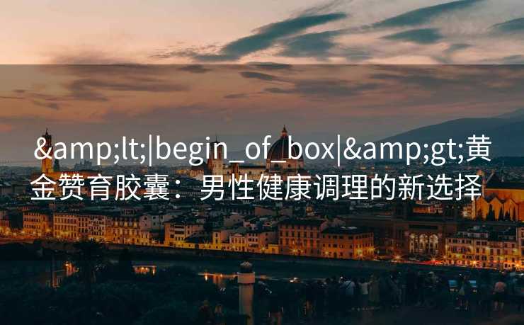 &lt;|begin_of_box|&gt;黄金赞育胶囊：男性健康调理的新选择  