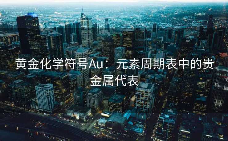 黄金化学符号Au：元素周期表中的贵金属代表