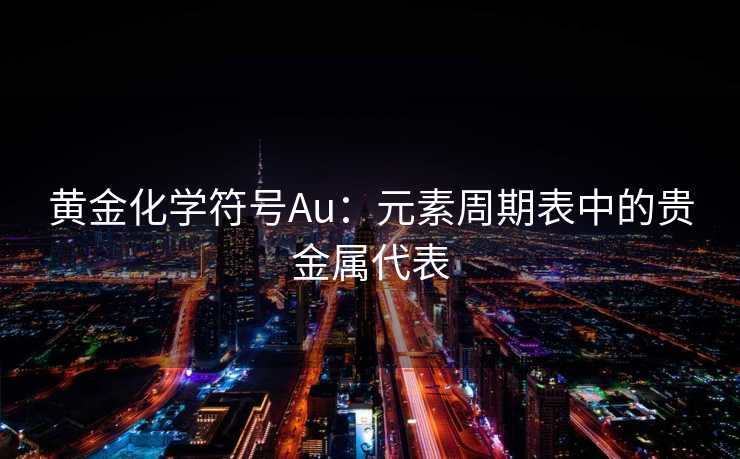 黄金化学符号Au：元素周期表中的贵金属代表