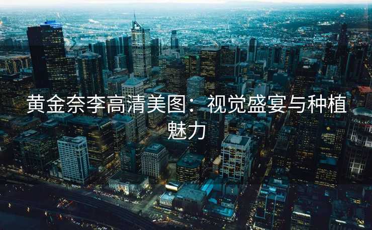 黄金奈李高清美图:视觉盛宴与种植魅力 黄金奈李高清美图:视觉盛宴与种植魅力