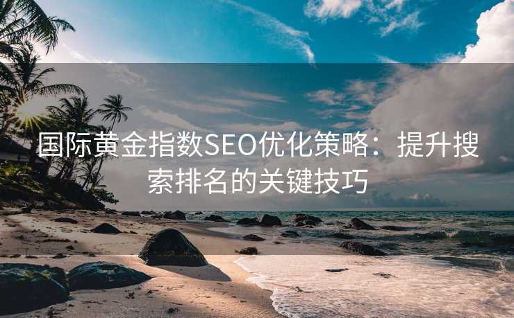 国际黄金指数SEO优化策略：提升搜索排名的关键技巧