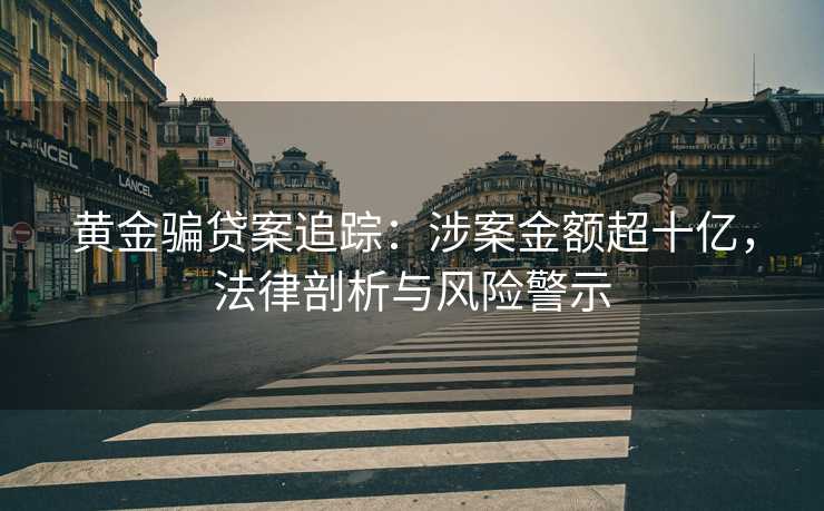 黄金骗贷案追踪：涉案金额超十亿，法律剖析与风险警示