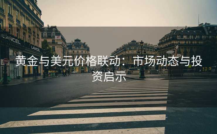 黄金与美元价格联动：市场动态与投资启示