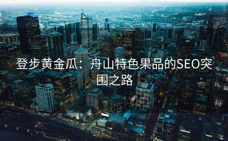 登步黄金瓜：舟山特色果品的SEO突围之路
