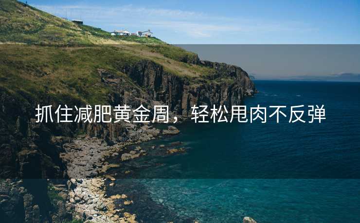 抓住减肥黄金周，轻松甩肉不反弹