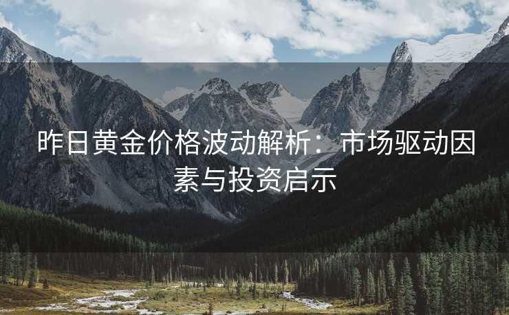 昨日黄金价格波动解析：市场驱动因素与投资启示