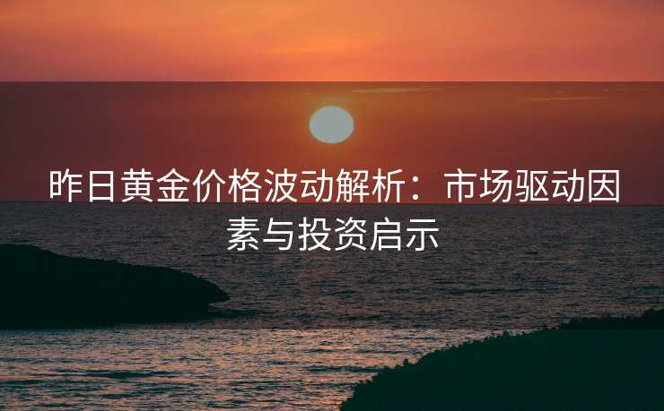 昨日黄金价格波动解析：市场驱动因素与投资启示