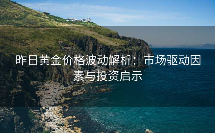 昨日黄金价格波动解析：市场驱动因素与投资启示