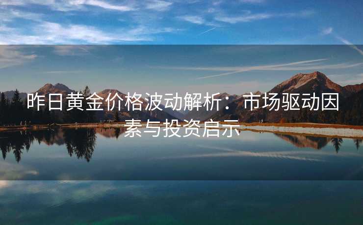 昨日黄金价格波动解析：市场驱动因素与投资启示