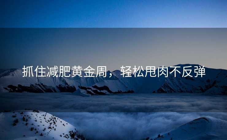抓住减肥黄金周，轻松甩肉不反弹