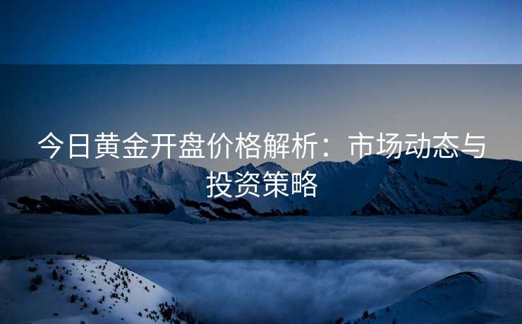 今日黄金开盘价格解析:市场动态与投资策略 今日黄金开盘价格解析:市场动态与投资策略