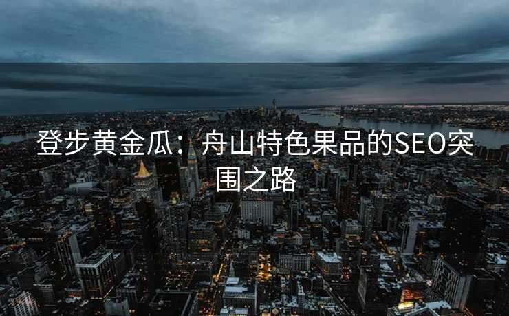 登步黄金瓜：舟山特色果品的SEO突围之路