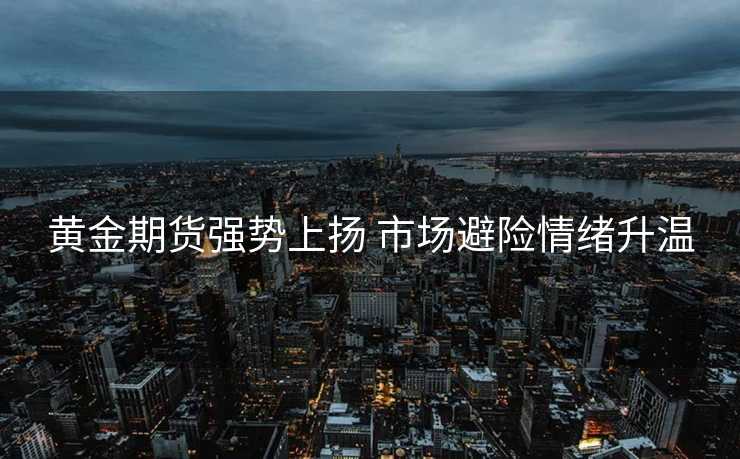 黄金期货强势上扬 市场避险情绪升温