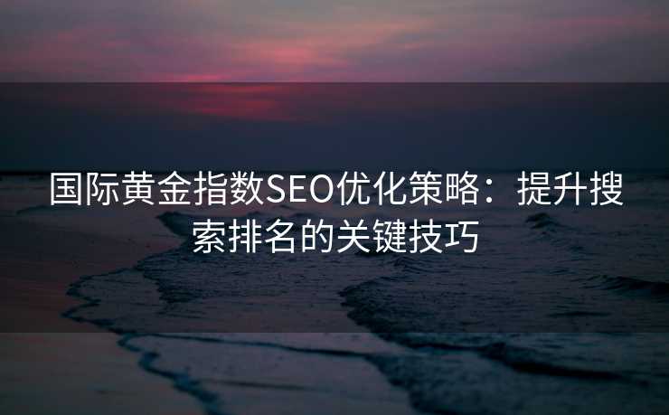 国际黄金指数SEO优化策略：提升搜索排名的关键技巧