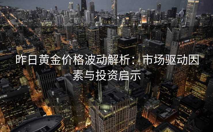 昨日黄金价格波动解析：市场驱动因素与投资启示