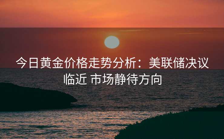 今日黄金价格走势分析：美联储决议临近 市场静待方向