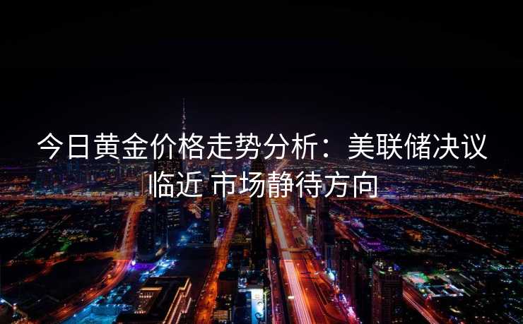 今日黄金价格走势分析：美联储决议临近 市场静待方向