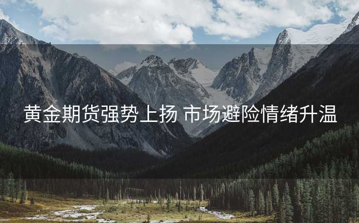 黄金期货强势上扬 市场避险情绪升温