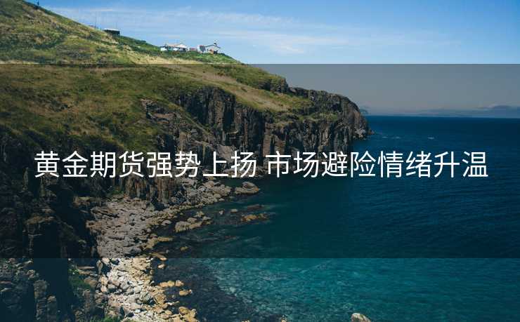 黄金期货强势上扬 市场避险情绪升温