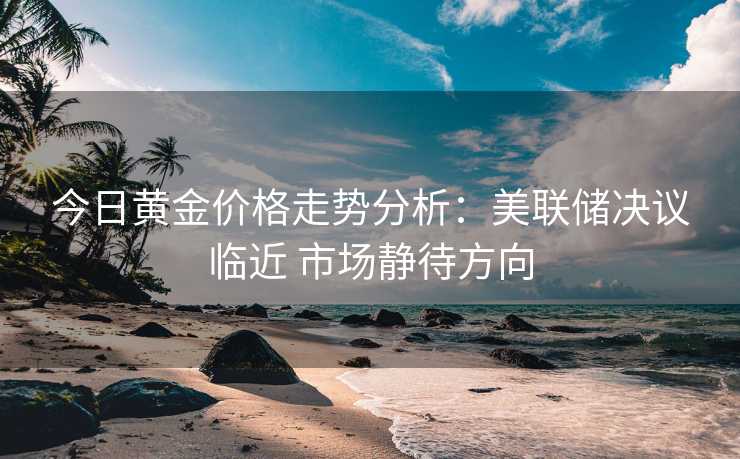 今日黄金价格走势分析：美联储决议临近 市场静待方向