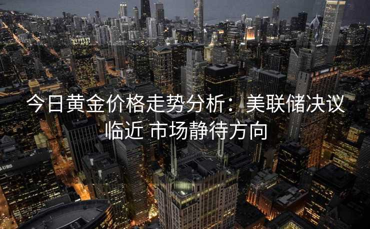 今日黄金价格走势分析：美联储决议临近 市场静待方向