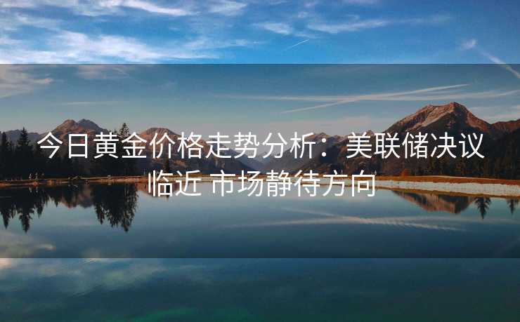 今日黄金价格走势分析：美联储决议临近 市场静待方向
