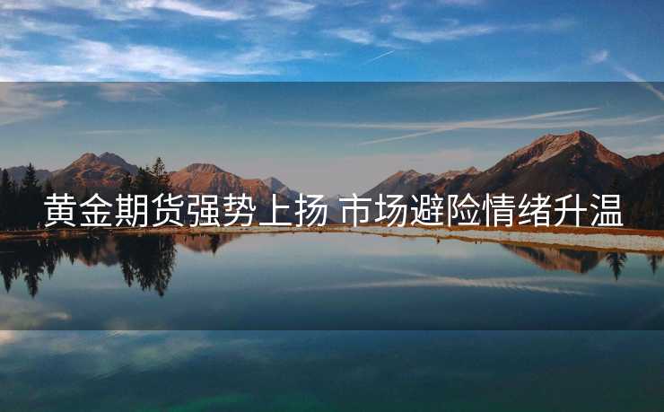 黄金期货强势上扬 市场避险情绪升温