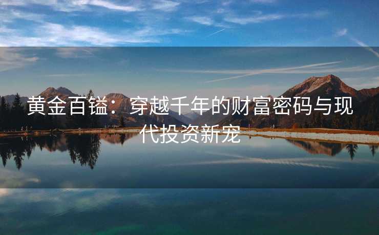 黄金百镒:穿越千年的财富密码与现代投资新宠 黄金百镒:穿越千年的财富密码与现代投资新宠