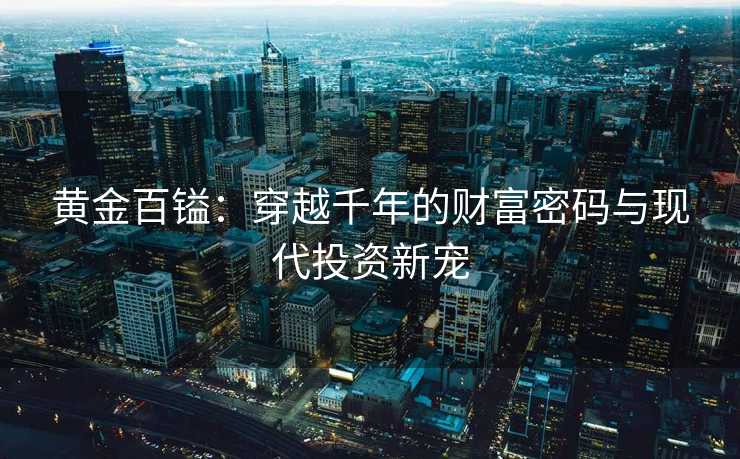 黄金百镒:穿越千年的财富密码与现代投资新宠 黄金百镒:穿越千年的财富密码与现代投资新宠