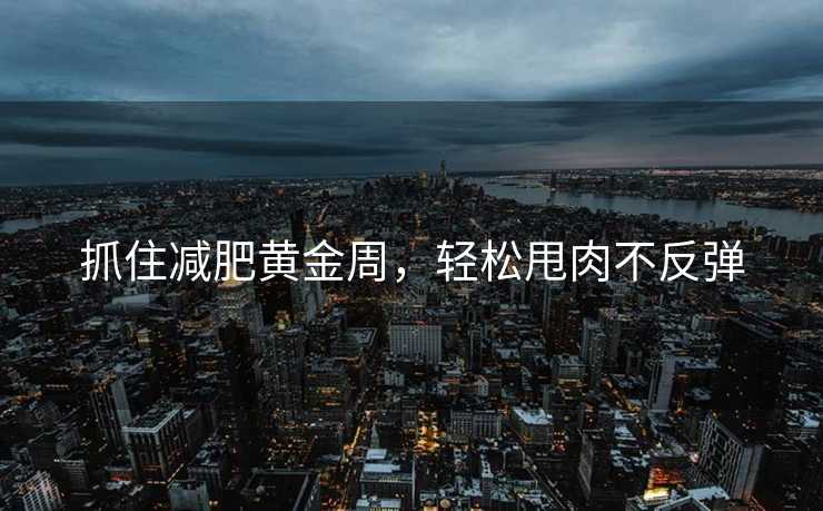 抓住减肥黄金周,轻松甩肉不反弹 抓住减肥黄金周,轻松甩肉不反弹