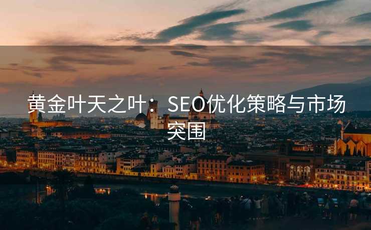黄金叶天之叶:SEO优化策略与市场突围 黄金叶天之叶:SEO优化策略与市场突围
