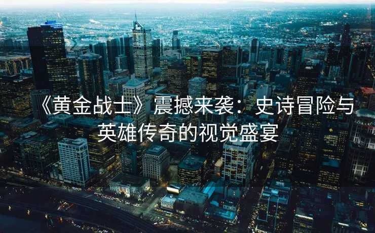 《黄金战士》震撼来袭:史诗冒险与英雄传奇的视觉盛宴 《黄金战士》震撼来袭:史诗冒险与英雄传奇的视觉盛宴