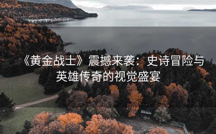 《黄金战士》震撼来袭:史诗冒险与英雄传奇的视觉盛宴 《黄金战士》震撼来袭:史诗冒险与英雄传奇的视觉盛宴