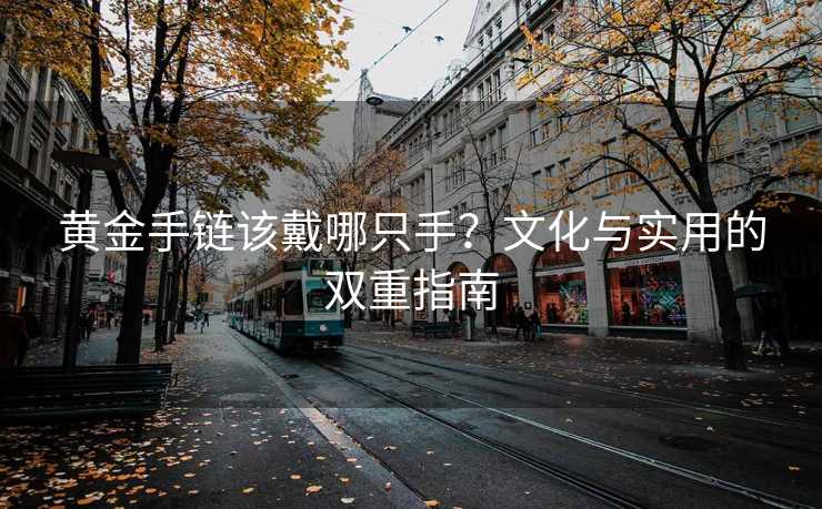 黄金手链该戴哪只手?文化与实用的双重指南 黄金手链该戴哪只手?文化与实用的双重指南