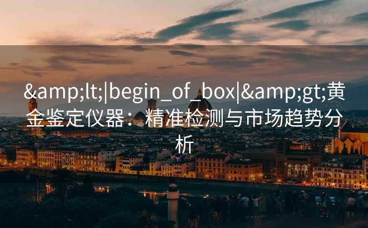 <|begin_of_box|>黄金鉴定仪器:精准检测与市场趋势分析 <|begin_of_box|>黄金鉴定仪器:精准检测与市场趋势分析
