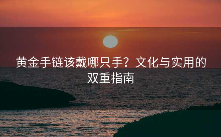 黄金手链该戴哪只手?文化与实用的双重指南 黄金手链该戴哪只手?文化与实用的双重指南