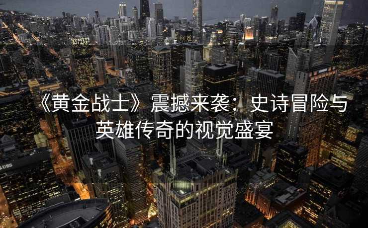 《黄金战士》震撼来袭:史诗冒险与英雄传奇的视觉盛宴 《黄金战士》震撼来袭:史诗冒险与英雄传奇的视觉盛宴