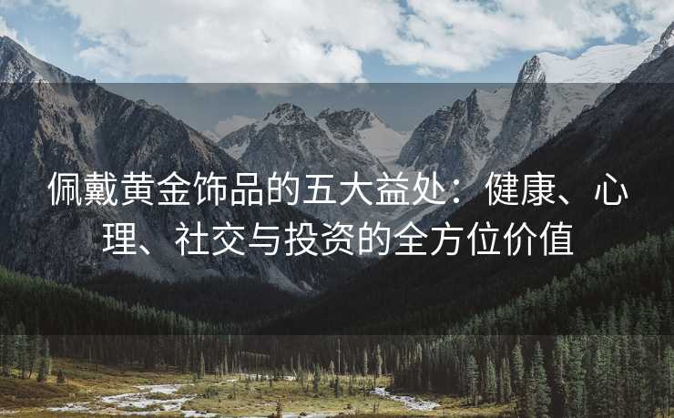 佩戴黄金饰品的五大益处:健康、心理、社交与投资的全方位价值 佩戴黄金饰品的五大益处:健康、心理、社交与投资的全方位价值