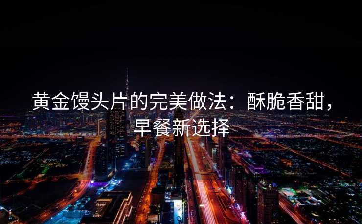 黄金馒头片的完美做法:酥脆香甜,早餐新选择 黄金馒头片的完美做法:酥脆香甜,早餐新选择