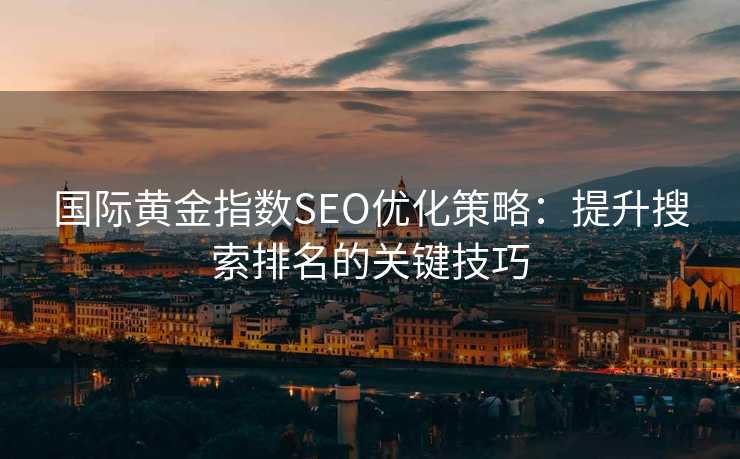 国际黄金指数SEO优化策略:提升搜索排名的关键技巧 国际黄金指数SEO优化策略:提升搜索排名的关键技巧